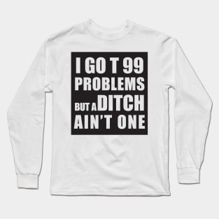 I GOT 99 PROBLEMS BUT A DITCH AIN'T ONE Long Sleeve T-Shirt